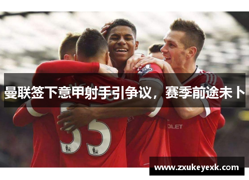 曼联签下意甲射手引争议，赛季前途未卜