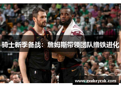 骑士新季备战：詹姆斯带领团队撸铁进化