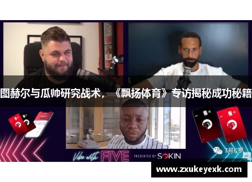 图赫尔与瓜帅研究战术，《飘扬体育》专访揭秘成功秘籍