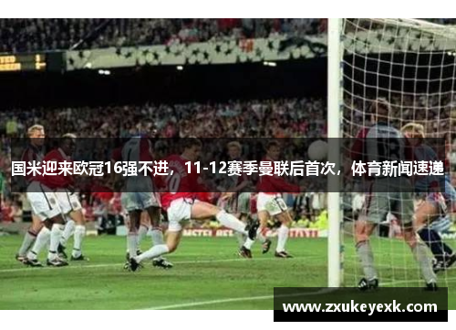 国米迎来欧冠16强不进，11-12赛季曼联后首次，体育新闻速递
