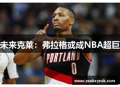 未来克莱：弗拉格或成NBA超巨